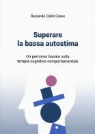 Superare la bassa autostima. Un percorso basato sulla terapia cognitivo comportamentale di Riccardo Dalle Grave edito da Positive Press