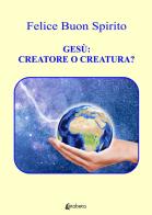 Gesù: creatore o creatura? di Felice Buon Spirito edito da EBS Print