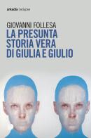 La presunta storia vera di Giulia e Giulio di Giovanni Follesa edito da Arkadia