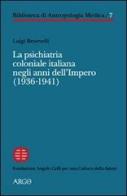 La psichiatria coloniale italiana negli anni dell'Impero (1936-1941) di Luigi Benevelli edito da Argo