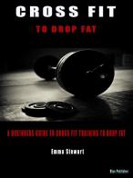 Cros fit to do drop fat. A beginners guide to cross fit training to drop fat di Emma Stewart edito da Blu Editore