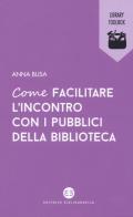Come facilitare l'incontro con i pubblici della biblioteca di Anna Busa edito da Editrice Bibliografica
