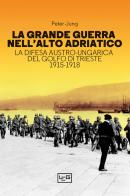 La grande guerra nell'alto Adriatico. La difesa austro-ungarica del golfo di Trieste 1915-1918 di Peter Jung edito da LEG Edizioni