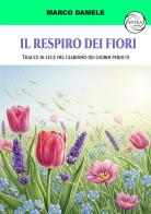 Il respiro dei fiori. Tracce di luce nel giardino dei giorni perduti di Marco Damele edito da Antea Edizioni