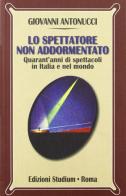 Lo spettatore non addormentato. Quarant'anni di spettacoli in Italia e nel mondo di Giovanni Antonucci edito da Studium