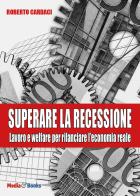 Superare la recessione. Lavoro e welfare per rilanciare l'economia reale di Roberto Cardaci edito da Mediabooks