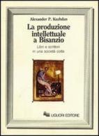 La produzione intellettuale a Bisanzio. Libri e scrittori in una società colta di Alexander P. Kazhdan edito da Liguori