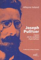 Joseph Pulitzer. L'uomo che ha cambiato il giornalismo di Alleyne Ireland edito da ADD Editore
