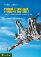 Perché è crollata l'Unione Sovietica. I dirigenti delle Repubbliche raccontano di Arkadij Dubnov edito da Il Mulino