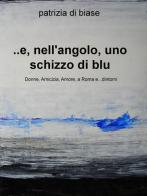 ...E, nell'angolo, uno schizzo di blu. Donne, amicizia, amore, a Roma e... dintorni di Patrizia Di Biase edito da ilmiolibro self publishing