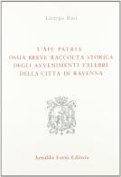 L' ape patria. Raccolta storica degli avvenimenti di Ravenna (rist. anast. Ravenna, 1845) di Luigi Rasi edito da Forni
