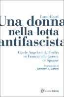 Una donna nella lotta antifascista. Giaele Angeloni dall'esilio in Francia alla Guerra di Spagna di Luca Gatti edito da Arcadia Edizioni