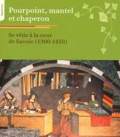 Pourpoint, mantel et chaperon. Se vêtir à la cour de Savoie 1300-1450 edito da Silvana