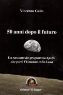 50 anni dopo il futuro. Un racconto del programma Apollo che portò l'umanità sulla Luna di Vincenzo Gallo edito da Edizioni Il Saggio