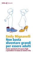 Non basta diventare grandi per essere adulti. Come smetterla di essere figli e prendere in mano la nostra vita di Emily Mignanelli edito da Feltrinelli