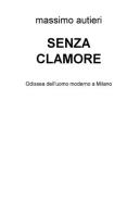 Senza clamore. Odissea dell'uomo moderno a Milano di Massimo Autieri edito da ilmiolibro self publishing