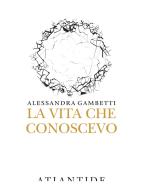 La vita che conoscevo di Alessandra Gambetti edito da Atlantide (Roma)