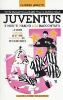 Tutto quello che avresti voluto sapere sulla Juventus e non ti hanno mai raccontato. La storia, i campioni, le vittorie e le curiosità del mito bianconero di Claudio Moretti edito da Newton Compton Editori