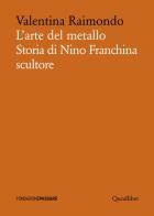 L' arte del metallo. Storia di Nino Franchina scultore di Valentina Raimondo edito da Quodlibet