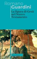 La figura di Gesù nel Nuovo Testamento di Romano Guardini edito da Morcelliana