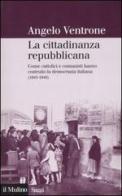 La cittadinanza repubblicana. Come cattolici e comunisti hanno costruito la democrazia italiana (1943-1948) di Angelo Ventrone edito da Il Mulino