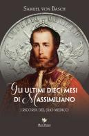 Gli ultimi dieci mesi di Massimiliano. I ricordi del suo medico di Samuel Siegfried Karl von Basch edito da Mgs Press