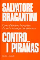 Contro i pirañas. Come difendere le imprese da soci e manager troppo voraci di Salvatore Bragantini edito da Baldini + Castoldi