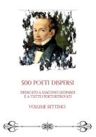 500 poeti dispersi. Dedicato a G. Leopardi e a tutti i poeti ritrovati vol.7 edito da La Lettera Scarlatta