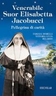 Venerabile suor Elisabetta Jacobucci. Pellegrina di carità. Ediz. illustrata di Fabiana Morelli, Vittoria Lucia Belardo edito da Velar