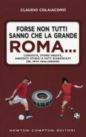 Forse non tutti sanno che la grande Roma. Curiosità, storie inedite, aneddoti storici e fatti sconosciuti del mito giallorosso di Claudio Colaiacomo edito da Newton Compton Editori