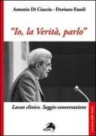 «Io, la verità, parlo». Lacan clinico. Saggio-conversazione di Doriano Fasoli, Antonio Di Ciaccia edito da Alpes Italia