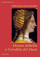 Isabella d'Aragona e Giovan Galeazzo Sforza: donna Sabella e l'eredità del duca Giovanni di Arturo Bascetta edito da ABE