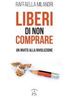 Liberi di non comprare. Un invito alla rivoluzione di Raffaella Milandri edito da Ps Edizioni