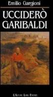 Ucciderò Garibaldi di Emilio Gargioni edito da L'Autore Libri Firenze