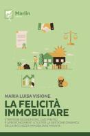 La felicità immobiliare. Strategie economiche, casi pratici e approfondimenti utili per la gestione dinamica della ricchezza immobiliare privata di Maria Luisa Visione edito da Marlin (Cava de' Tirreni)