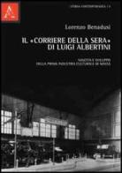 Il «Corriere della sera» di Luigi Albertini. Nascita e sviluppo della prima industria culturale di massa di Lorenzo Benadusi edito da Aracne