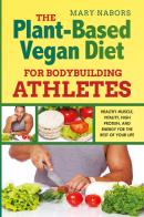 The plant-based vegan diet for bodybuilding athletes. Healthy muscle, vitality, high protein, and energy for the rest of your life di Mary Nabors edito da Youcanprint