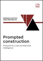Prompted construction. Protocols for a new architectural intelligence di Pierpaolo Ruttico, Carlo Beltracchi edito da Tab edizioni