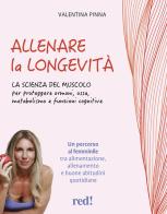 Allenare la longevità. Un percorso al femminile per costruire salute fisica e mentale attraverso muscoli, nutrizione e stile di vita. Ediz. a colori di Valentina Pinna edito da Red Edizioni