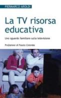 La Tv risorsa educativa. Uno sguardo familiare sulla televisione di Piermarco Aroldi edito da San Paolo Edizioni
