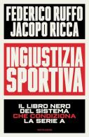 Ingiustizia sportiva. Il libro nero del sistema che condiziona la Serie A di Federico Ruffo, Jacopo Ricca edito da Mondadori