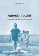 Antonio Puccini. Una vita all'ombra del padre di Luigi Nicolini edito da Pezzini