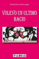 Volevo un ultimo bacio di Maddalena Malcangio edito da Nuova Palomar