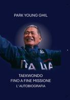 Taekwondo, fino a fine missione. L'autobiografia. Ediz. multilingue di Young Ghil Park edito da Autopubblicato