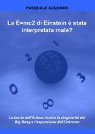 La E=mc2 di Einstein è stata interpretata male? La teoria dell'autore risolve la singolarità del Big Bang e l'espansione dell'Universo di Pasquale Acquaro edito da ilmiolibro self publishing