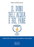 Il dono dell'acqua e del pane. L'iniziazione cristiana dei bambini e dei ragazzi di Erio Castellucci edito da EDB