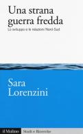 Una strana guerra fredda. Lo sviluppo e  le relazioni Nord-Sud di Sara Lorenzini edito da Il Mulino