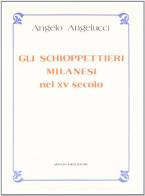 Gli Schioppettieri milanesi del XV secolo di Angelo Angelucci edito da Forni