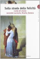 Sulla strada della felicità. L'arte di vivere secondo Lucrezio, Orazio, Seneca. Per i Licei e gli Ist. magistrali edito da Carlo Signorelli Editore