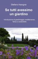 Se tutti avessimo un giardino. Introduzione al giardinaggio mediterraneo, felice e sostenibile di Stefano Assogna edito da ilmiolibro self publishing